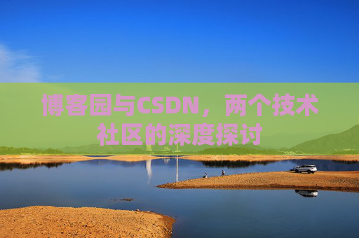 博客园与CSDN,两个技术社区的深度探讨 博客园与CSDN,两个技术社区的深度探讨